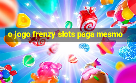 o jogo frenzy slots paga mesmo