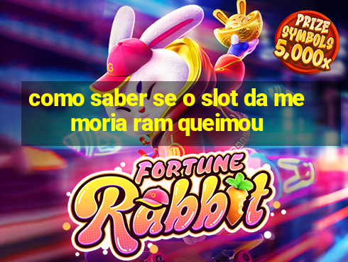 como saber se o slot da memoria ram queimou