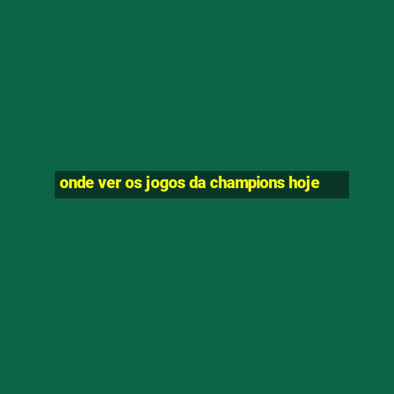 onde ver os jogos da champions hoje