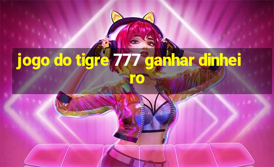 jogo do tigre 777 ganhar dinheiro