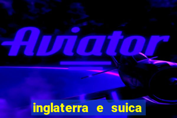 inglaterra e suica ao vivo