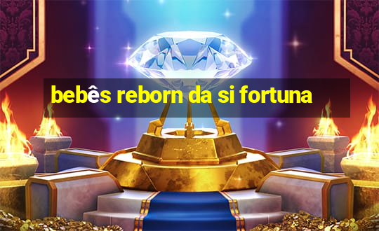 bebês reborn da si fortuna