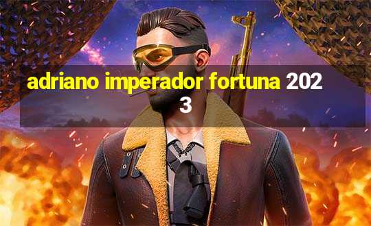 adriano imperador fortuna 2023