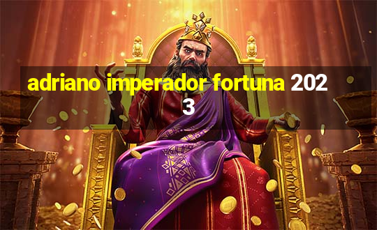 adriano imperador fortuna 2023