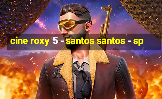 cine roxy 5 - santos santos - sp