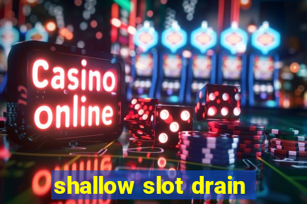 shallow slot drain