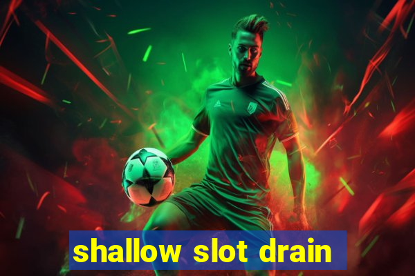 shallow slot drain