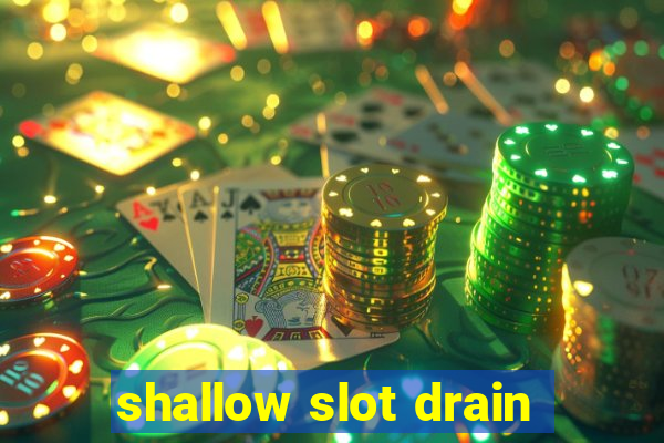 shallow slot drain