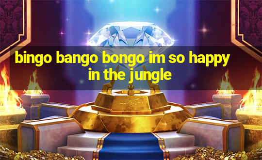 bingo bango bongo im so happy in the jungle