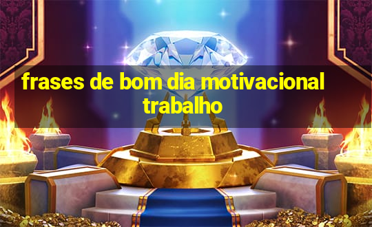 frases de bom dia motivacional trabalho