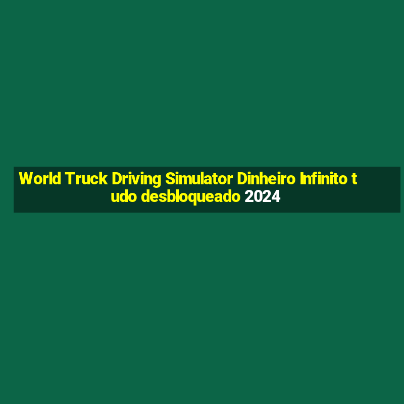 World Truck Driving Simulator Dinheiro Infinito tudo desbloqueado 2024