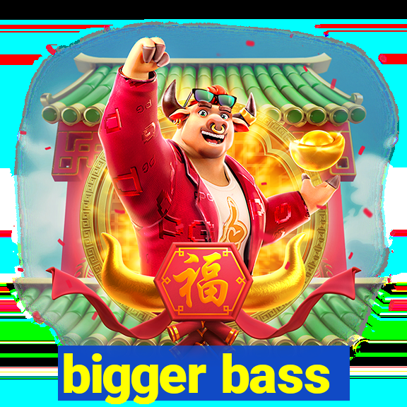 bigger bass