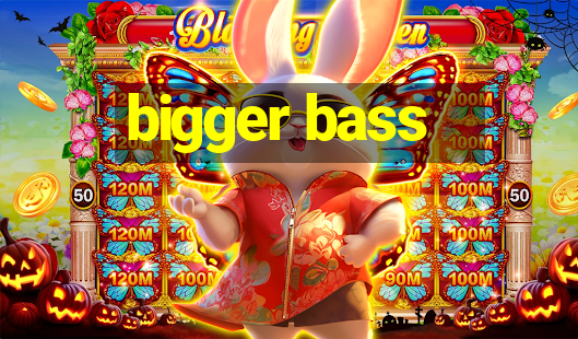 bigger bass