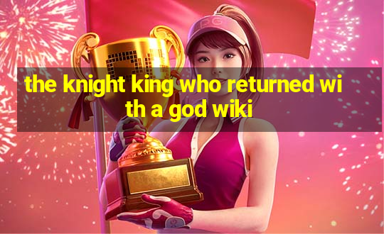 the knight king who returned with a god wiki