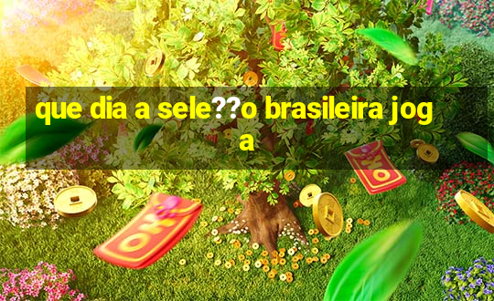 que dia a sele??o brasileira joga