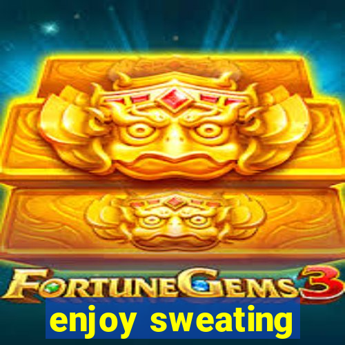 enjoy sweating