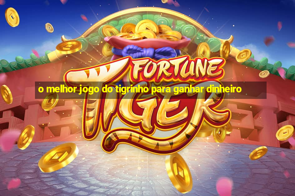 o melhor jogo do tigrinho para ganhar dinheiro