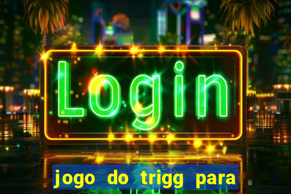 jogo do trigg para ganhar dinheiro