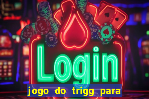 jogo do trigg para ganhar dinheiro