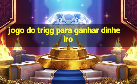 jogo do trigg para ganhar dinheiro