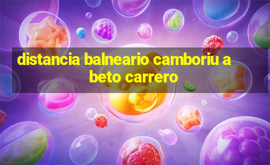 distancia balneario camboriu a beto carrero