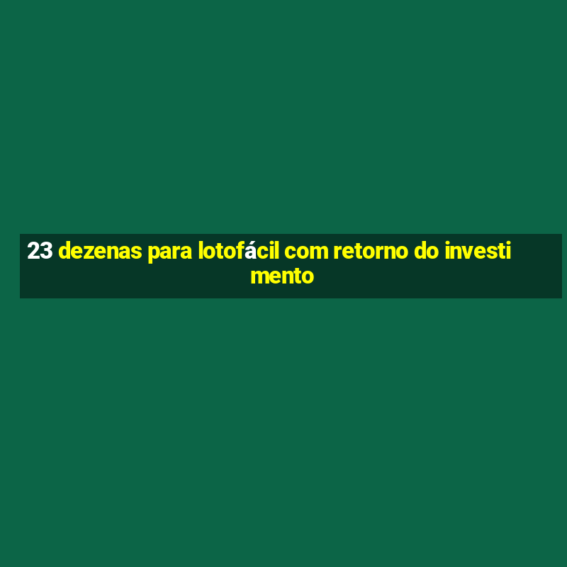 23 dezenas para lotofácil com retorno do investimento