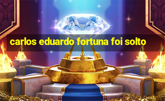 carlos eduardo fortuna foi solto