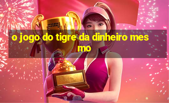 o jogo do tigre da dinheiro mesmo