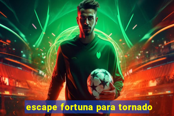 escape fortuna para tornado