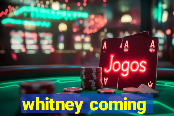 whitney coming