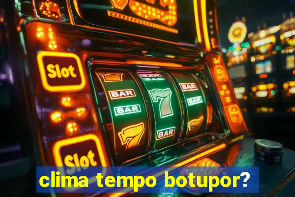 clima tempo botupor?