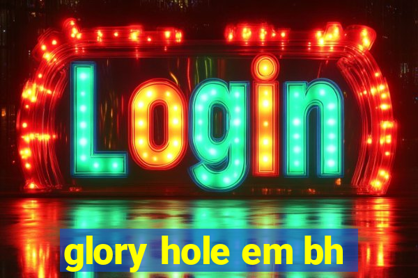 glory hole em bh