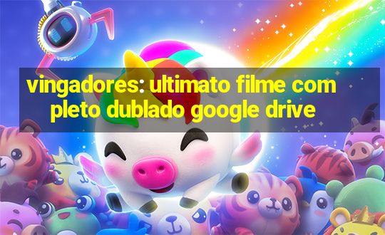 vingadores: ultimato filme completo dublado google drive