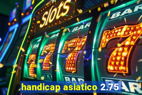 handicap asiatico 2.75