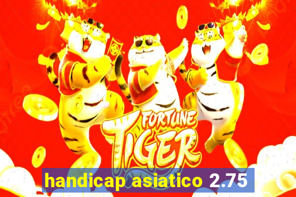 handicap asiatico 2.75