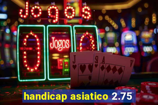 handicap asiatico 2.75