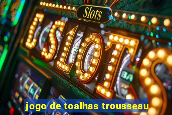 jogo de toalhas trousseau