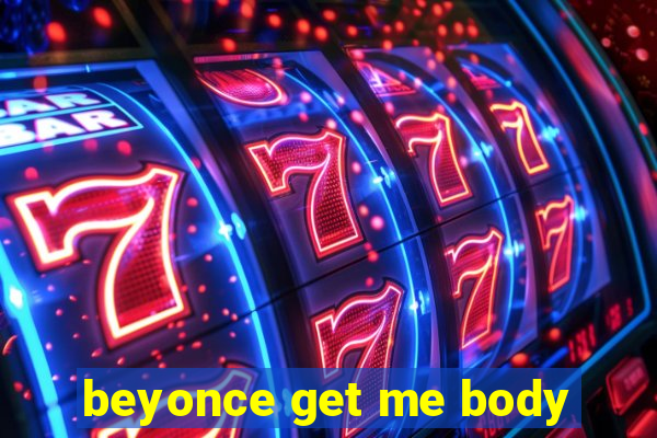 beyonce get me body