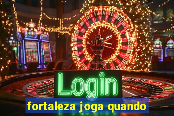 fortaleza joga quando