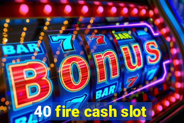 40 fire cash slot