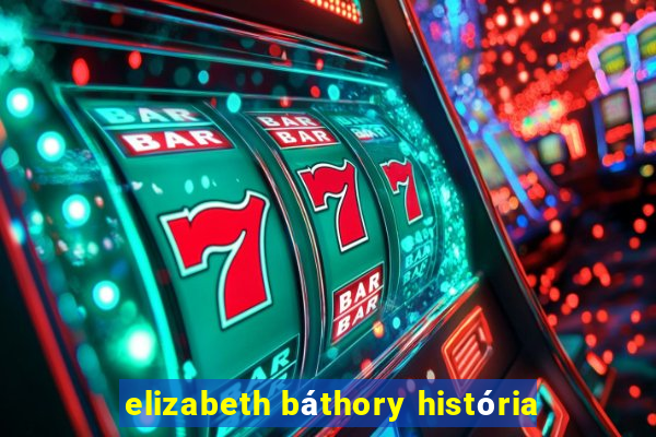 elizabeth báthory história