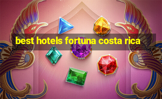 best hotels fortuna costa rica