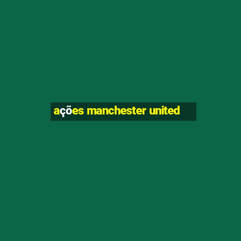 ações manchester united