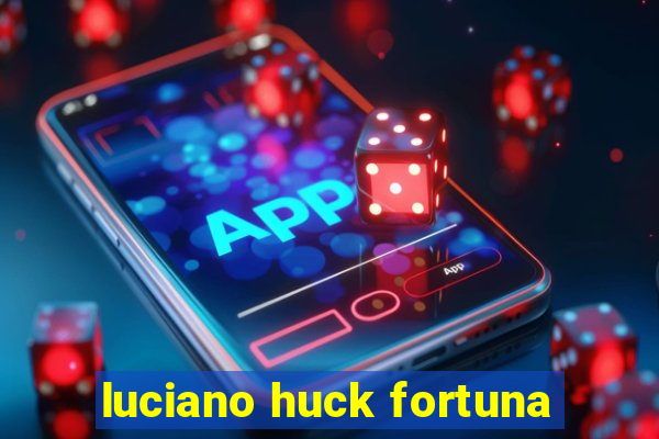 luciano huck fortuna