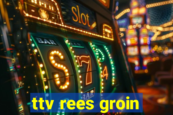 ttv rees groin