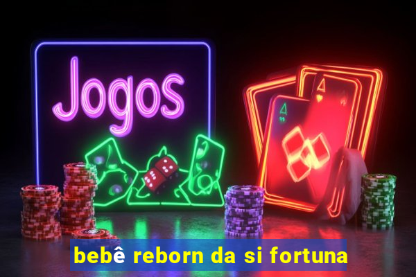 bebê reborn da si fortuna