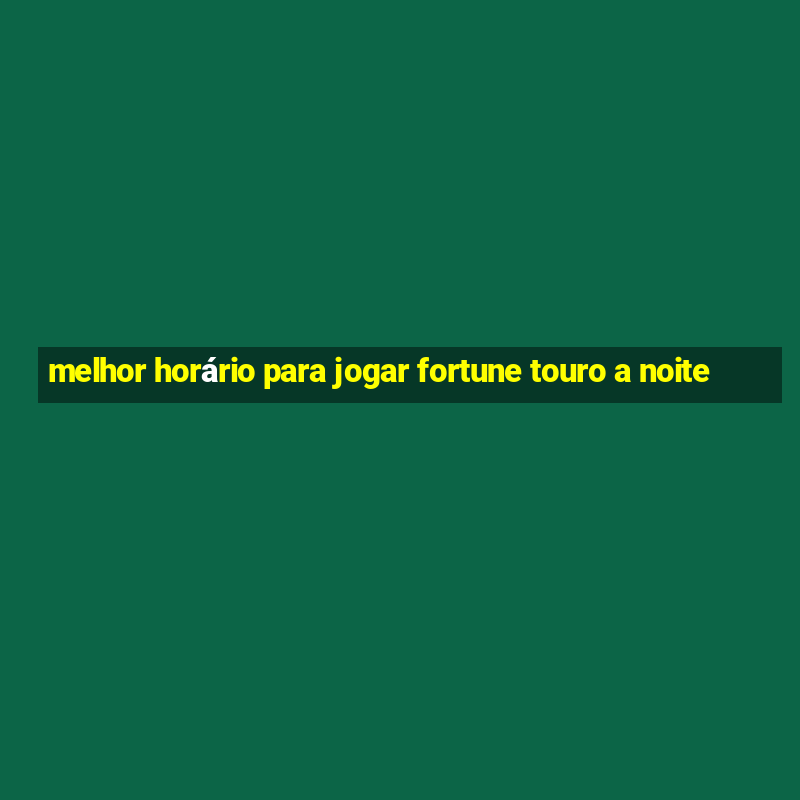 melhor horário para jogar fortune touro a noite