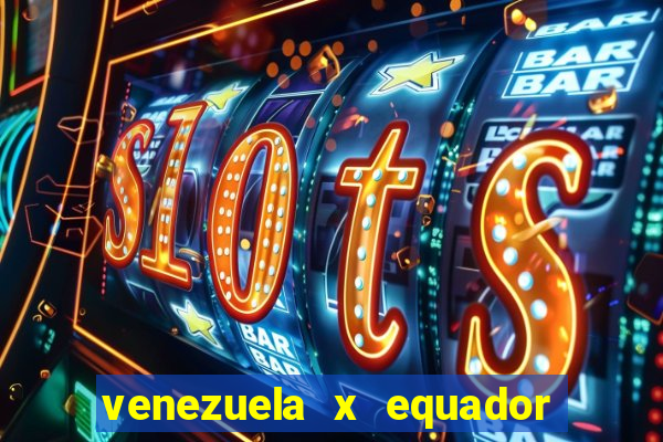 venezuela x equador onde assistir