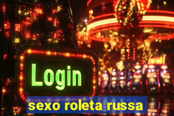 sexo roleta russa